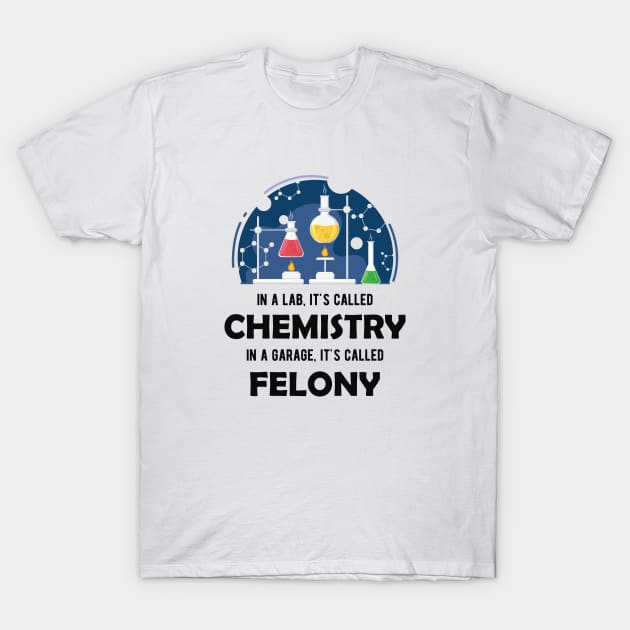 Chemistry - In lab, It's called chemistry. In garage, It's called felony T-Shirt by KC Happy Shop